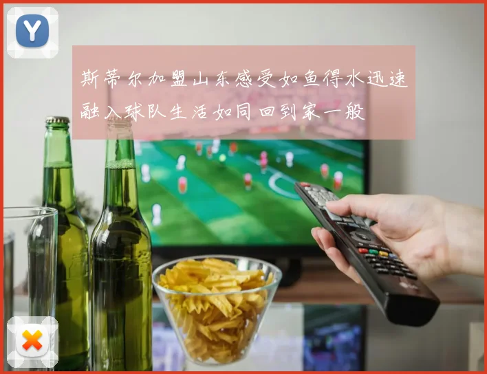 斯蒂尔加盟山东感受如鱼得水迅速融入球队生活如同回到家一般