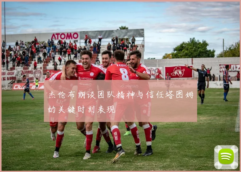 杰伦布朗谈团队精神与信任塔图姆的关键时刻表现
