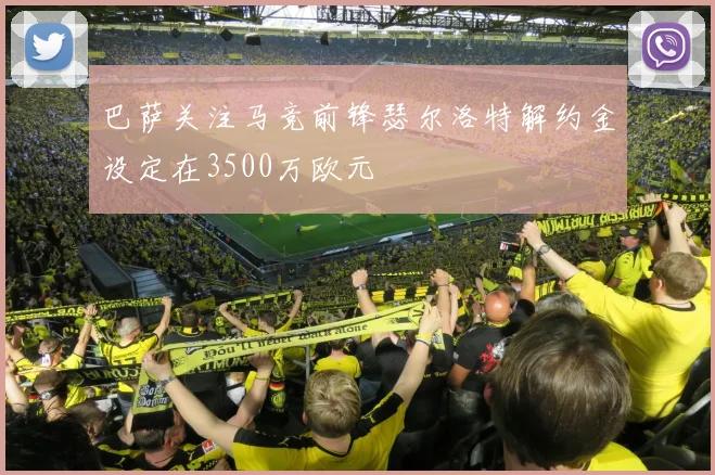 巴萨关注马竞前锋瑟尔洛特解约金设定在3500万欧元