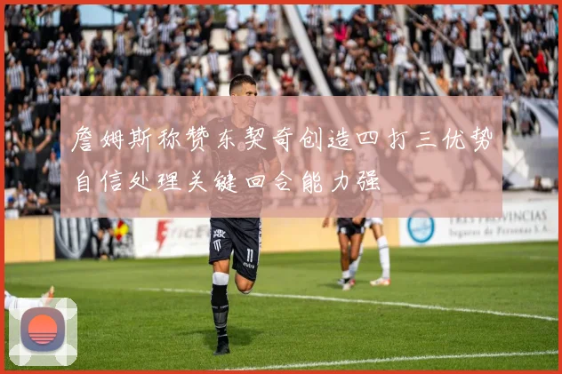 詹姆斯称赞东契奇创造四打三优势自信处理关键回合能力强