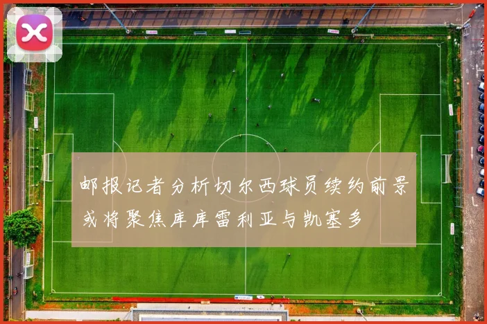 邮报记者分析切尔西球员续约前景或将聚焦库库雷利亚与凯塞多