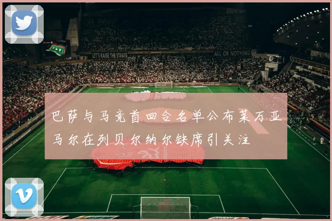 巴萨与马竞首回合名单公布莱万亚马尔在列贝尔纳尔缺席引关注